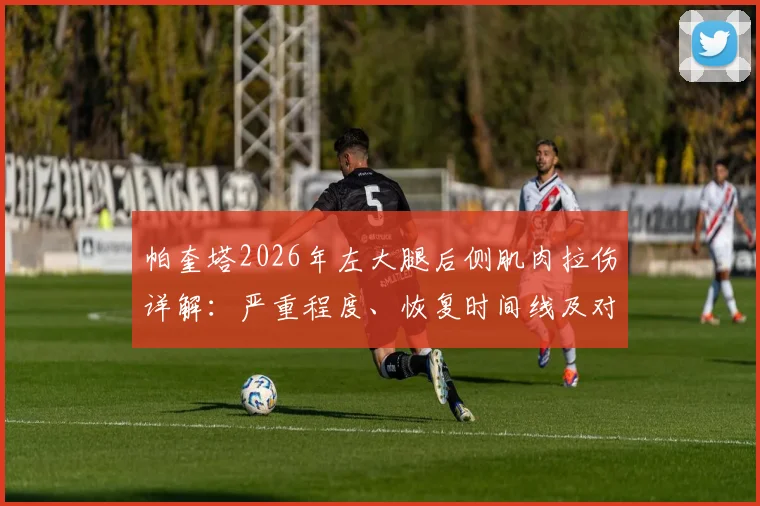 帕奎塔2026年左大腿后侧肌肉拉伤详解：严重程度、恢复时间线及对西汉姆联赛季影响全解析