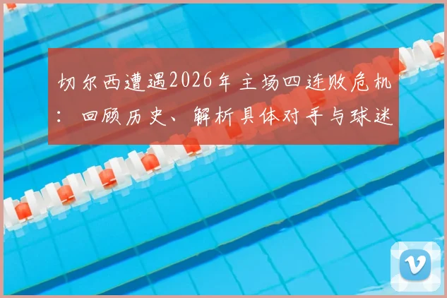切尔西遭遇2026年主场四连败危机：回顾历史、解析具体对手与球迷真实反应