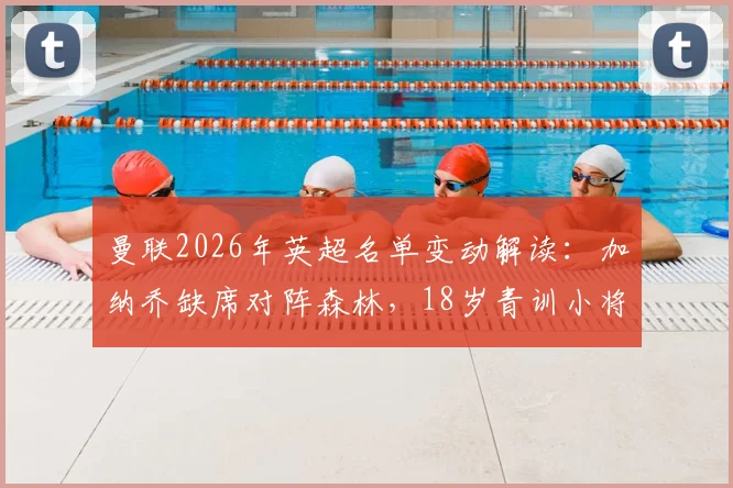 曼联2026年英超名单变动解读：加纳乔缺席对阵森林，18岁青训小将德里意外首发引发关注