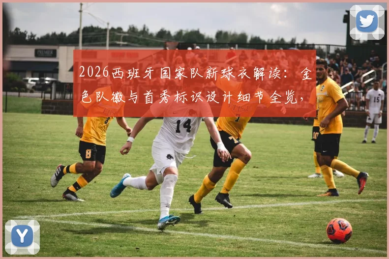 2026西班牙国家队新球衣解读：金色队徽与首秀标识设计细节全览，附正版球衣选购指南
