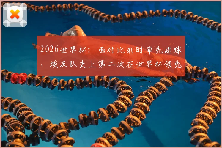 2026世界杯：面对比利时率先进球，埃及队史上第二次在世界杯领先后的赛况分析与战术复盘