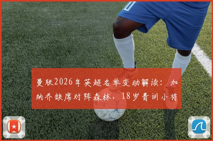 曼联2026年英超名单变动解读：加纳乔缺席对阵森林，18岁青训小将德里意外首发引发关注