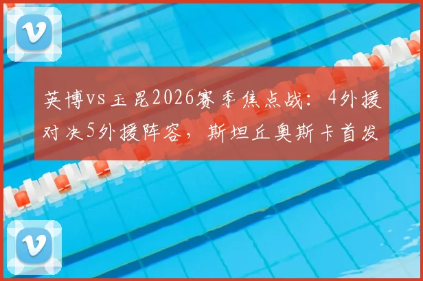 英博vs玉昆2026赛季焦点战：4外援对决5外援阵容，斯坦丘奥斯卡首发登场全解析