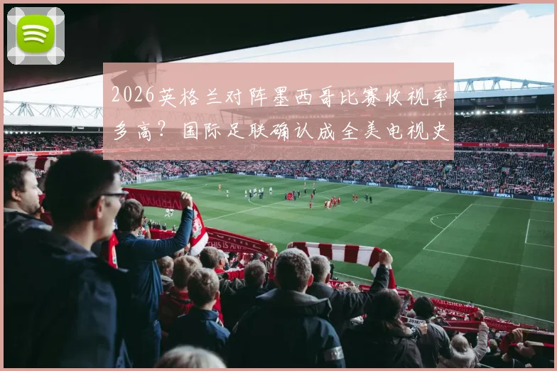 2026英格兰对阵墨西哥比赛收视率多高？国际足联确认成全美电视史收视最高足球赛事，刷新纪录详情解析