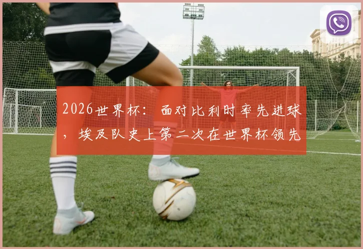 2026世界杯：面对比利时率先进球，埃及队史上第二次在世界杯领先后的赛况分析与战术复盘
