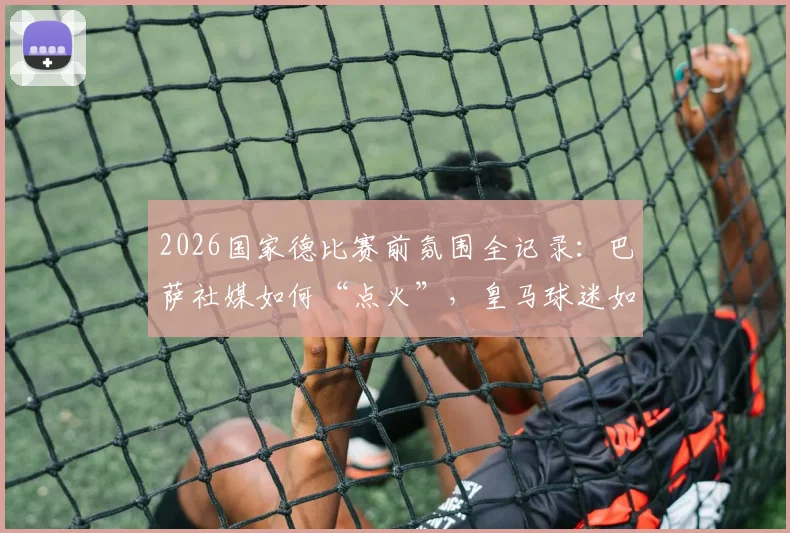 2026国家德比赛前氛围全记录：巴萨社媒如何“点火”，皇马球迷如何回应