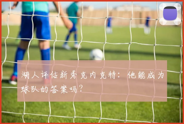 湖人评估新秀克内克特：他能成为球队的答案吗？