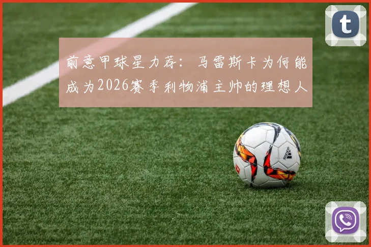 前意甲球星力荐:马雷斯卡为何能成为2026赛季利物浦主帅的理想人选,并为红军规划新蓝图?