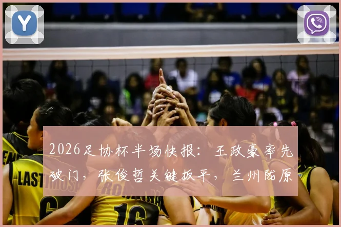2026足协杯半场快报：王政豪率先破门，张俊哲关键扳平，兰州陇原1-1战平天津津门虎