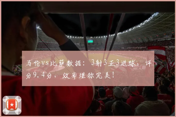 马伦vs比萨数据：3射3正3进球，评分9.4分，效率堪称完美！