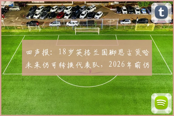 回声报：18岁英格兰国脚恩古莫哈未来仍可转换代表队，2026年前仍存变数