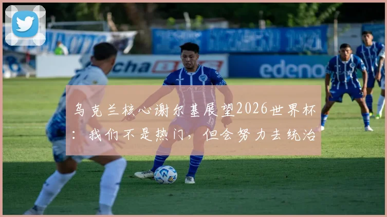 乌克兰核心谢尔基展望2026世界杯：我们不是热门，但会努力去统治比赛