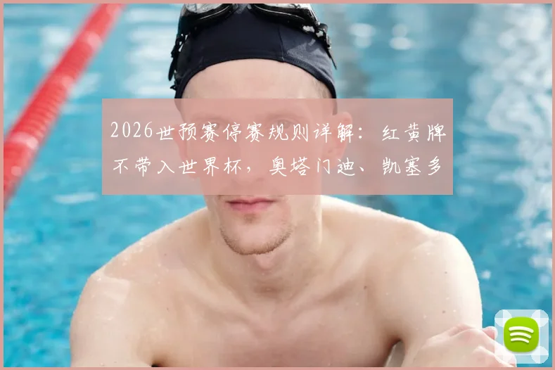 2026世预赛停赛规则详解：红黄牌不带入世界杯，奥塔门迪、凯塞多等球员因此获解禁资格