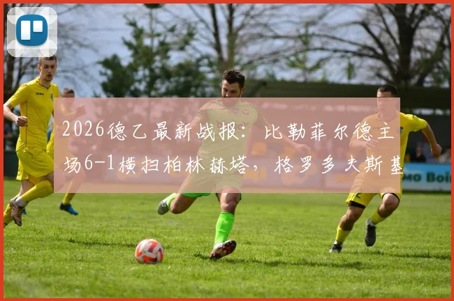 2026德乙最新战报：比勒菲尔德主场6-1横扫柏林赫塔，格罗多夫斯基双响闪耀，赛后深度解析