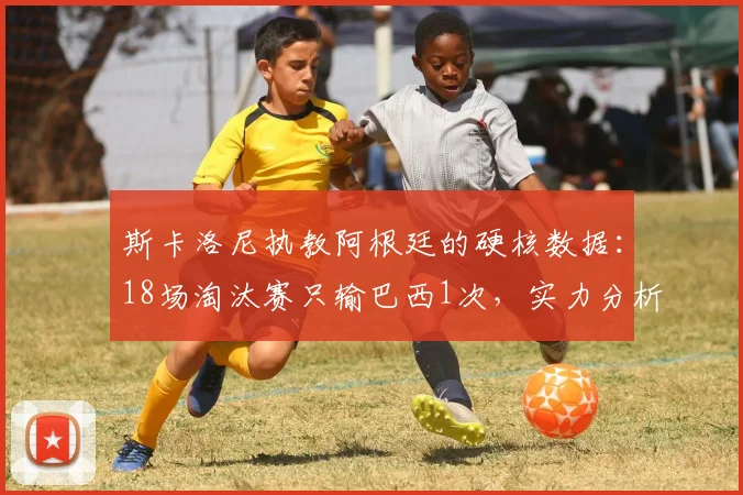 斯卡洛尼执教阿根廷的硬核数据：18场淘汰赛只输巴西1次，实力分析