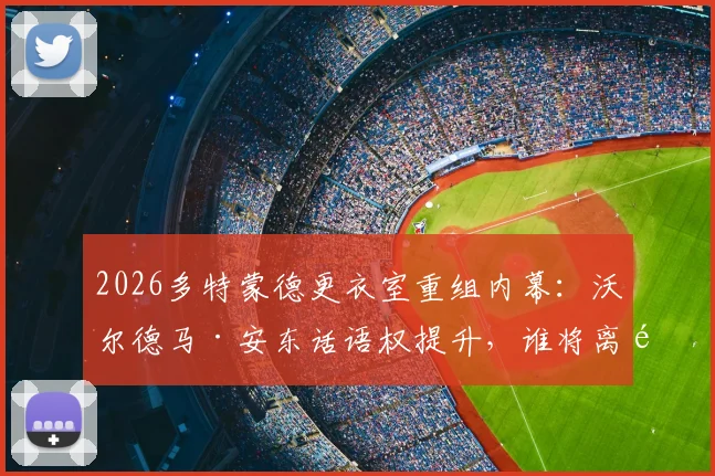 2026多特蒙德更衣室重组内幕:沃尔德马·安东话语权提升,谁将离队?泰尔齐奇如何应对