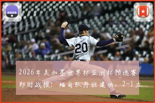 2026年美加墨世界杯亚洲杯预选赛即时战报：缅甸队丹班建功，2-1力克巴基斯坦，小组出线形势分析