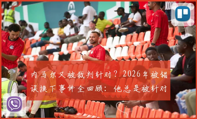 内马尔又被裁判针对？2026年被错误换下事件全回顾：他总是被针对，未来出路在何方？