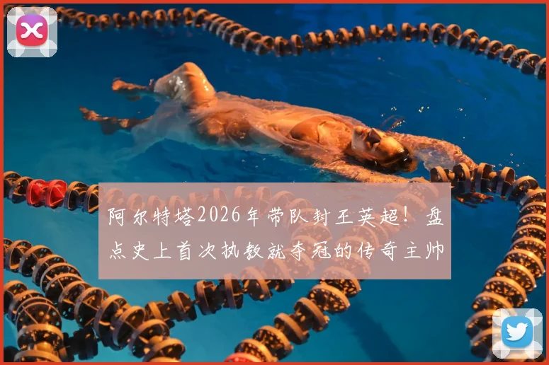 阿尔特塔2026年带队封王英超!盘点史上首次执教就夺冠的传奇主帅:达格利什后第一人