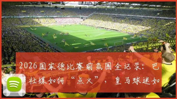 2026国家德比赛前氛围全记录：巴萨社媒如何“点火”，皇马球迷如何回应