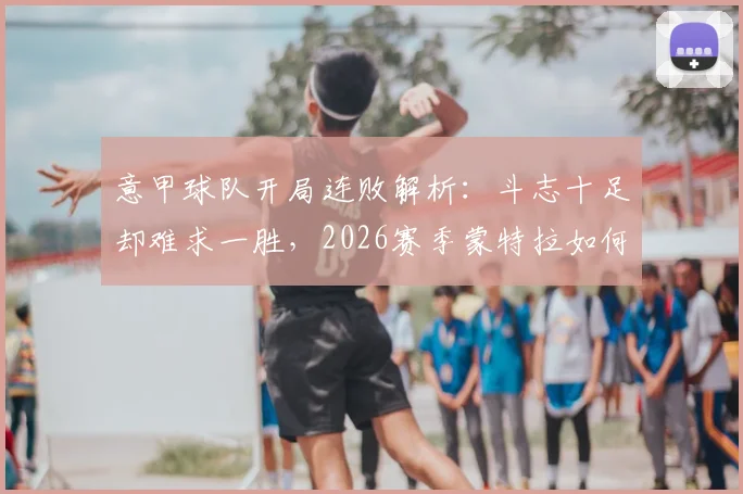 意甲球队开局连败解析：斗志十足却难求一胜，2026赛季蒙特拉如何扭转不利局面？