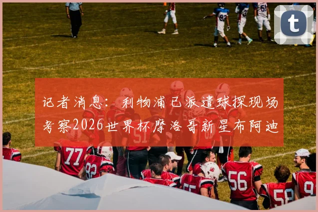记者消息：利物浦已派遣球探现场考察2026世界杯摩洛哥新星布阿迪，球队有意将其招致麾下？
