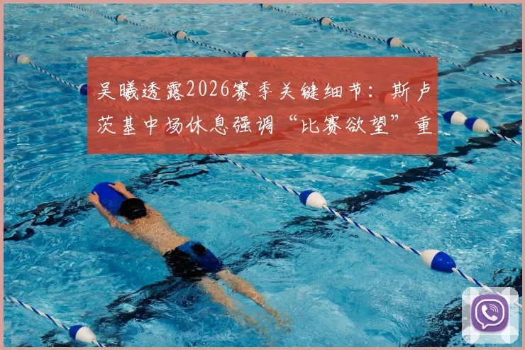 吴曦透露2026赛季关键细节:斯卢茨基中场休息强调“比赛欲望”重于疲劳,申花更衣室真实状态曝光