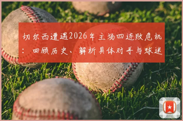 切尔西遭遇2026年主场四连败危机：回顾历史、解析具体对手与球迷真实反应