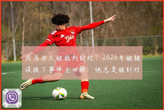 内马尔又被裁判针对？2026年被错误换下事件全回顾：他总是被针对，未来出路在何方？
