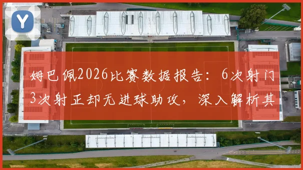 姆巴佩2026比赛数据报告:6次射门3次射正却无进球助攻,深入解析其场上表现与效率问题