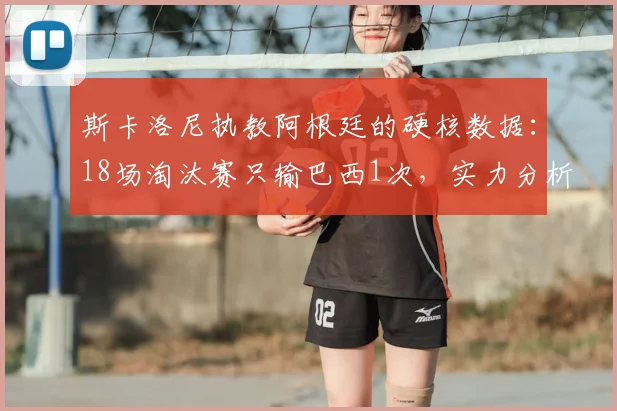 斯卡洛尼执教阿根廷的硬核数据:18场淘汰赛只输巴西1次,实力分析