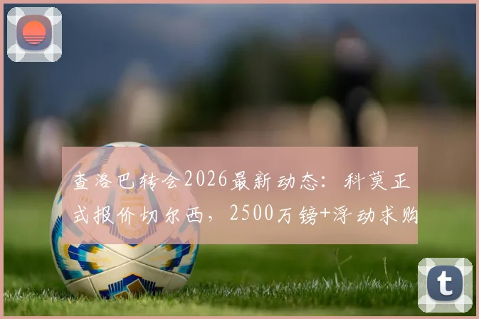 查洛巴转会2026最新动态：科莫正式报价切尔西，2500万镑+浮动求购，交易内幕与前景分析